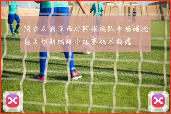 阿尔及利亚面对阿根廷队中场逼抢能否切断线路小组赛战术前瞻