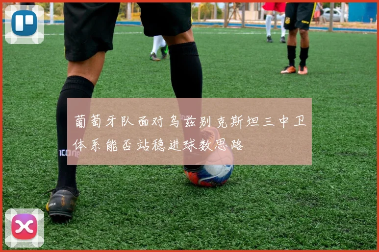 葡萄牙队面对乌兹别克斯坦三中卫体系能否站稳进球数思路