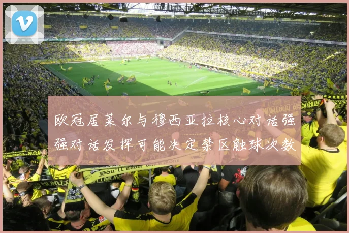 欧冠居莱尔与穆西亚拉核心对话强强对话发挥可能决定禁区触球次数
