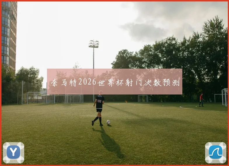 奈马特2026世界杯射门次数预测