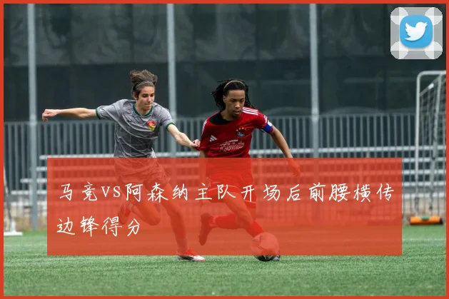 马竞vs阿森纳主队开场后前腰横传边锋得分