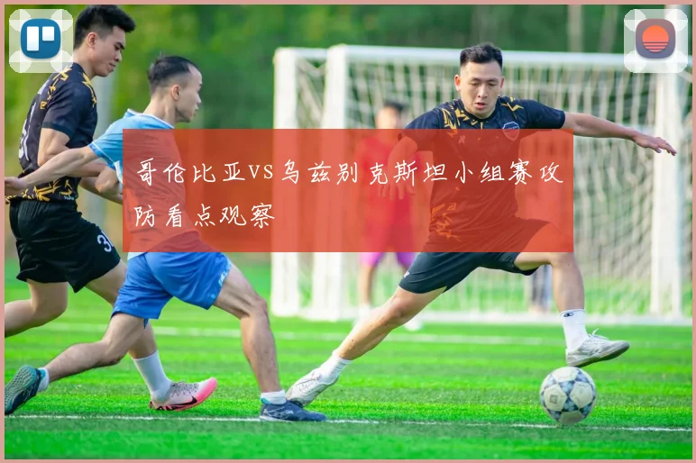 哥伦比亚vs乌兹别克斯坦小组赛攻防看点观察
