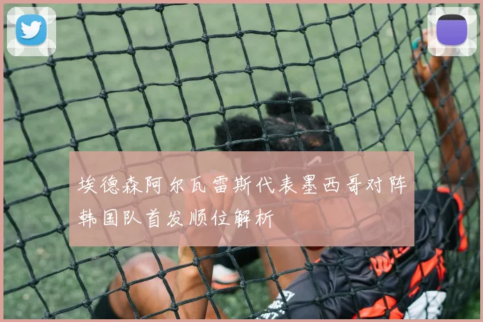 埃德森阿尔瓦雷斯代表墨西哥对阵韩国队首发顺位解析