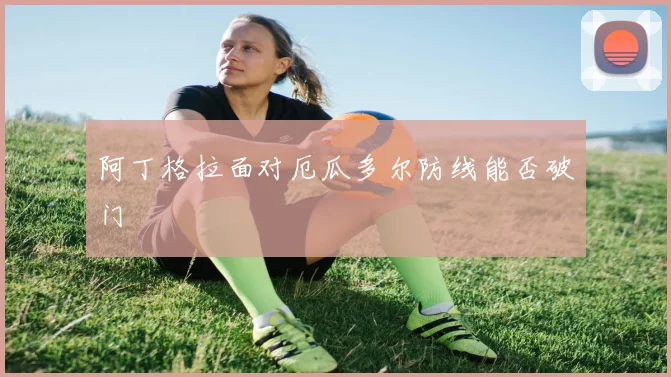 阿丁格拉面对厄瓜多尔防线能否破门