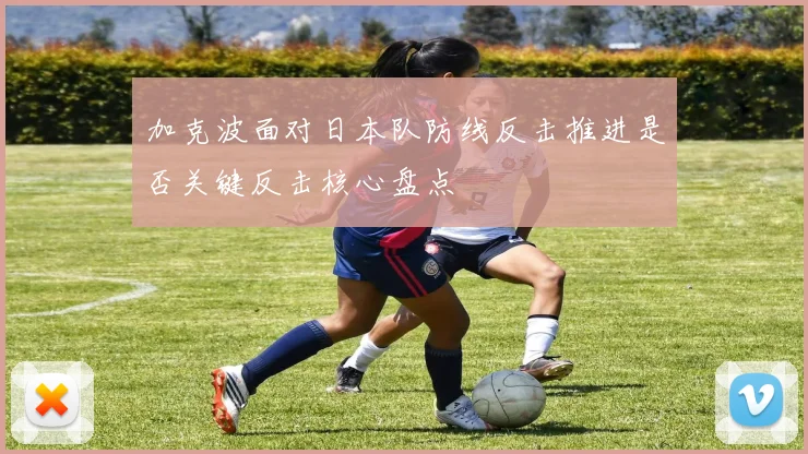 加克波面对日本队防线反击推进是否关键反击核心盘点
