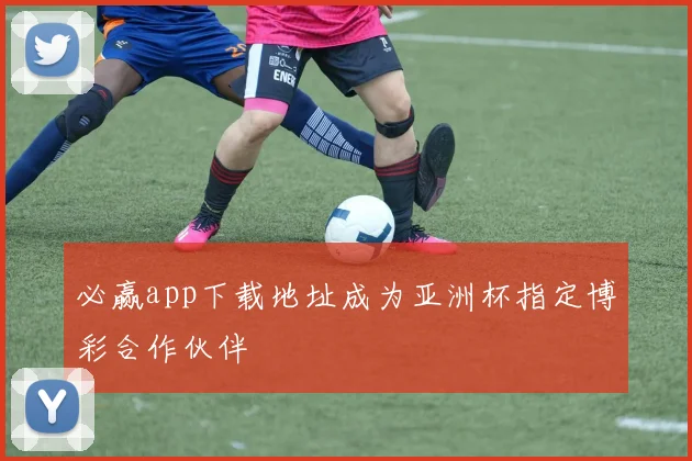 必赢app下载地址成为亚洲杯指定博彩合作伙伴
