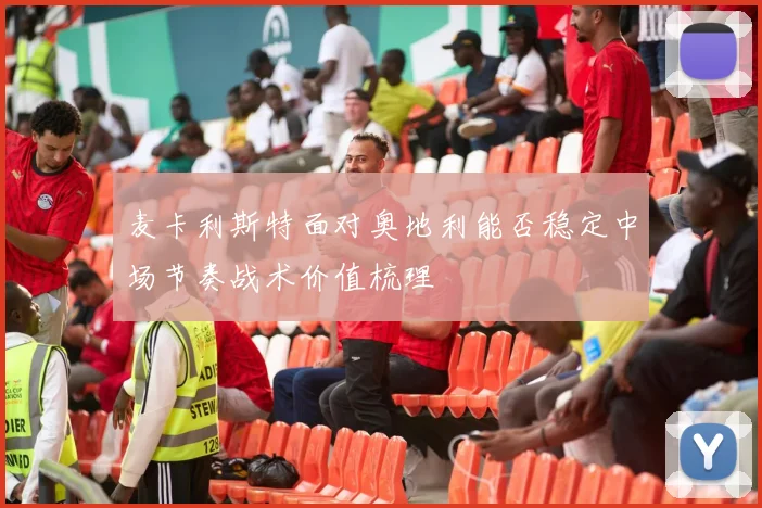 麦卡利斯特面对奥地利能否稳定中场节奏战术价值梳理