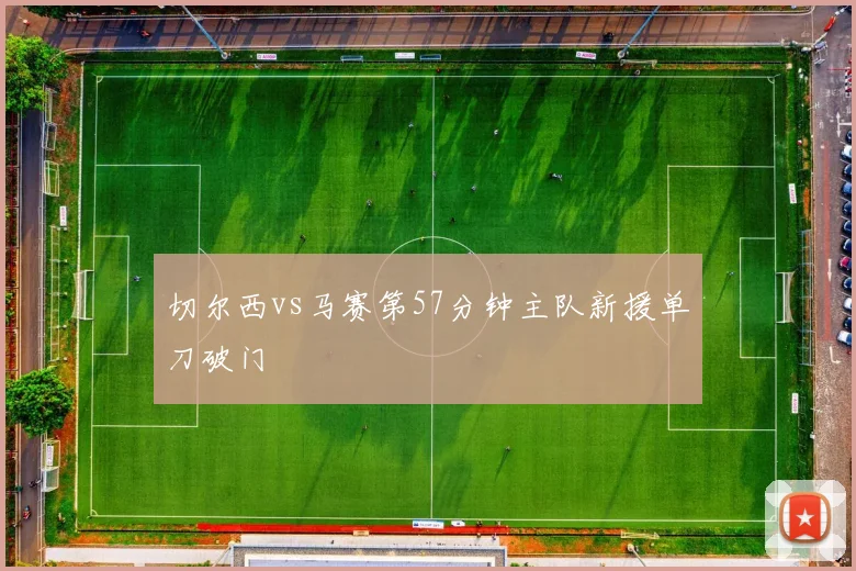 切尔西vs马赛第57分钟主队新援单刀破门