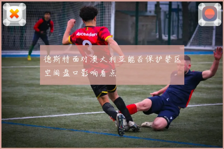 德斯特面对澳大利亚能否保护禁区空间盘口影响看点