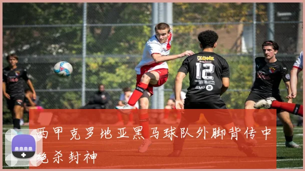 西甲克罗地亚黑马球队外脚背传中绝杀封神
