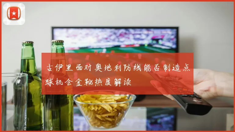 古伊里面对奥地利防线能否制造点球机会金靴热度解读