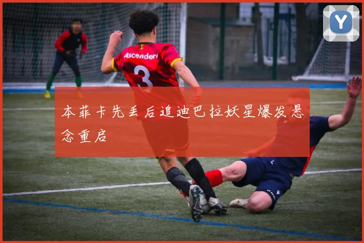 本菲卡先丢后追迪巴拉妖星爆发悬念重启