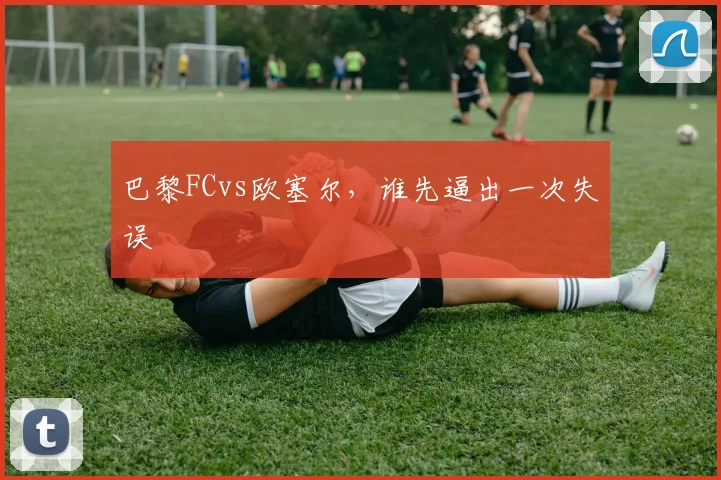 巴黎FCvs欧塞尔,谁先逼出一次失误