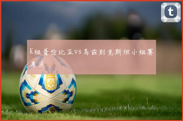 K组哥伦比亚vs乌兹别克斯坦小组赛看点