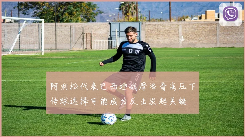 阿利松代表巴西迎战摩洛哥高压下传球选择可能成为反击发起关键