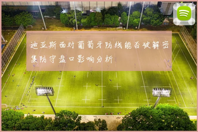 迪亚斯面对葡萄牙防线能否破解密集防守盘口影响分析