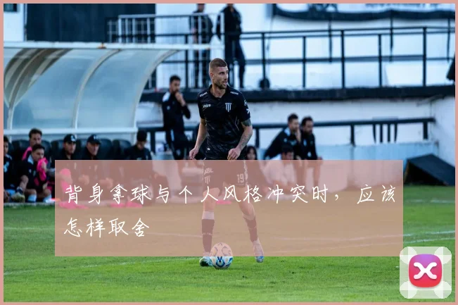 背身拿球与个人风格冲突时，应该怎样取舍