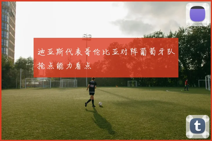 迪亚斯代表哥伦比亚对阵葡萄牙队抢点能力看点