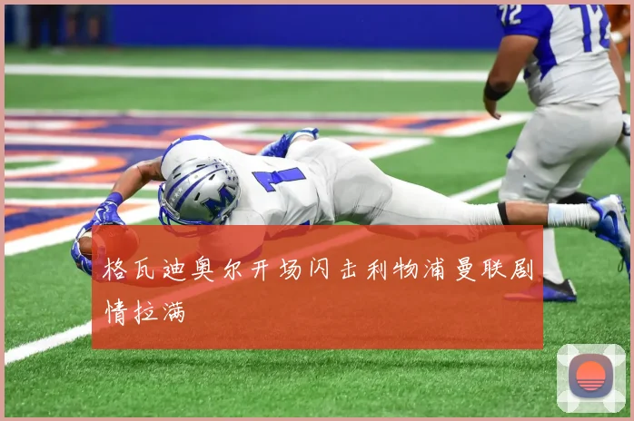 格瓦迪奥尔开场闪击利物浦曼联剧情拉满