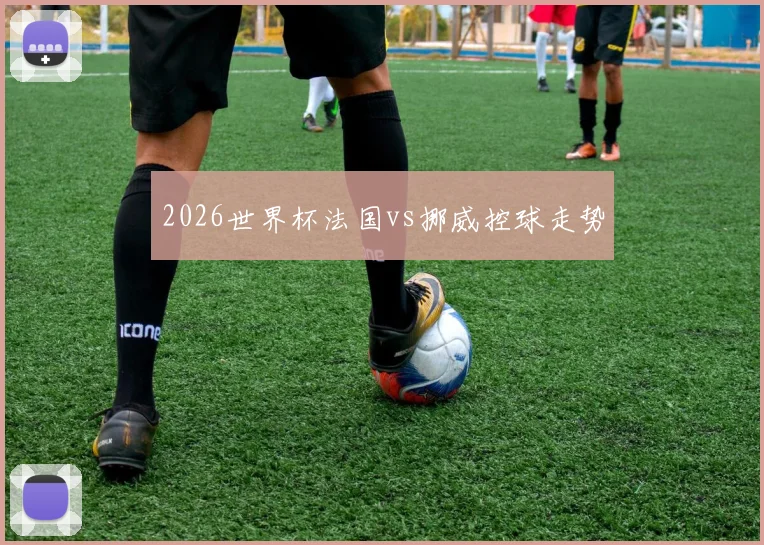 2026世界杯法国vs挪威控球走势