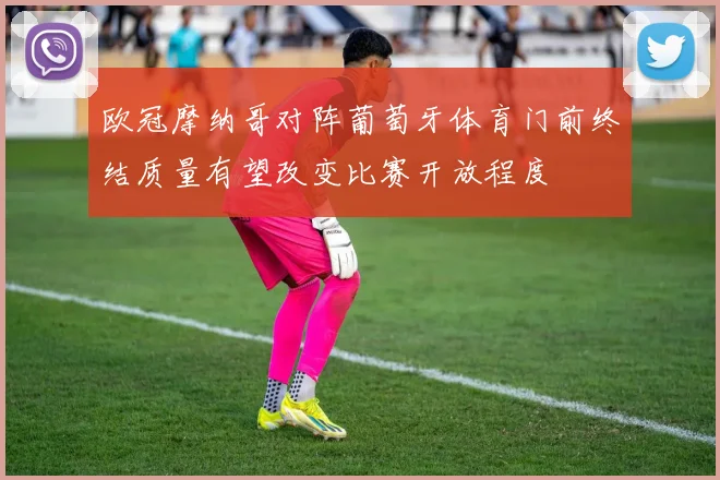 欧冠摩纳哥对阵葡萄牙体育门前终结质量有望改变比赛开放程度