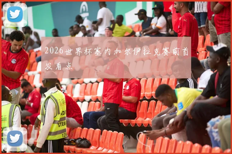 2026世界杯塞内加尔伊拉克赛前首发看点