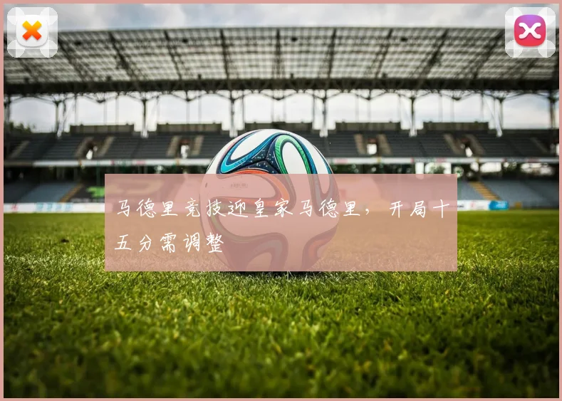 马德里竞技迎皇家马德里,开局十五分需调整