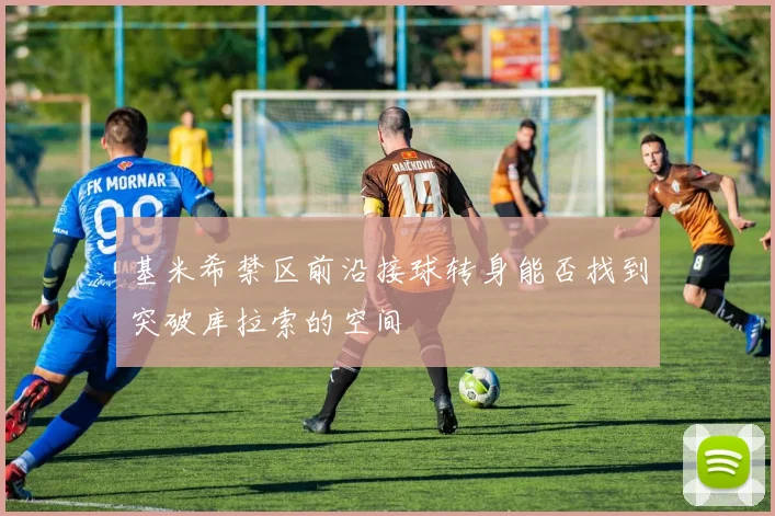 基米希禁区前沿接球转身能否找到突破库拉索的空间