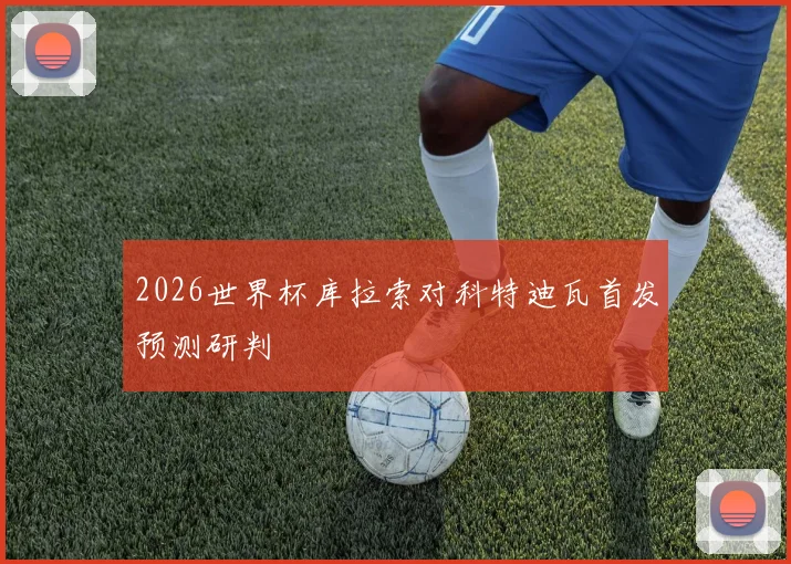 2026世界杯库拉索对科特迪瓦首发预测研判
