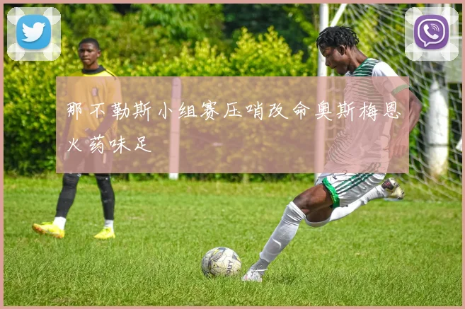 那不勒斯小组赛压哨改命奥斯梅恩火药味足