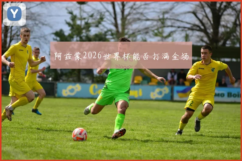 阿兹蒙2026世界杯能否打满全场
