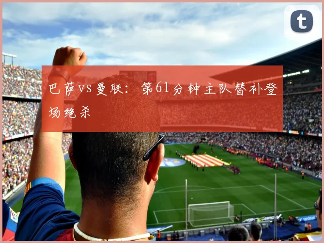 巴萨vs曼联：第61分钟主队替补登场绝杀
