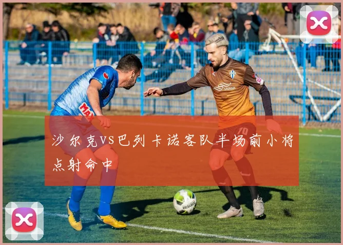 沙尔克vs巴列卡诺客队半场前小将点射命中