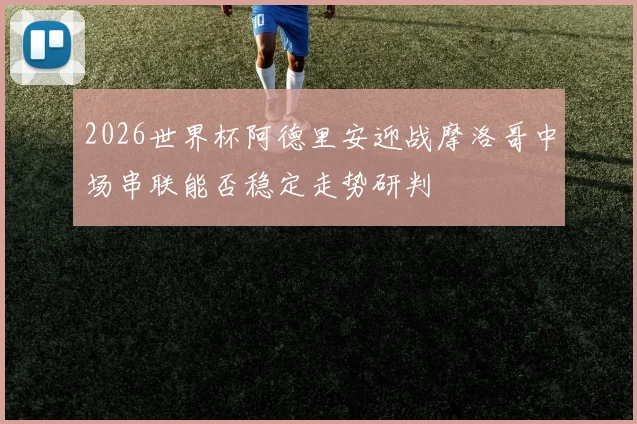 2026世界杯阿德里安迎战摩洛哥中场串联能否稳定走势研判