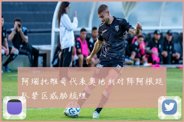阿瑙托维奇代表奥地利对阵阿根廷队禁区威胁梳理