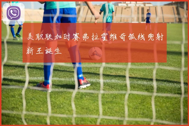 美职联加时赛弗拉霍维奇弧线兜射新王诞生