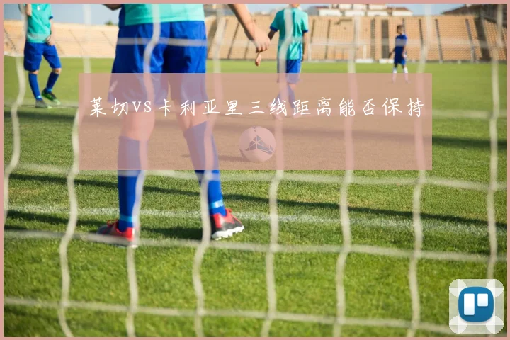莱切vs卡利亚里三线距离能否保持