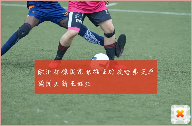 欧洲杯德国塞尔维亚对攻哈弗茨单骑闯关新王诞生