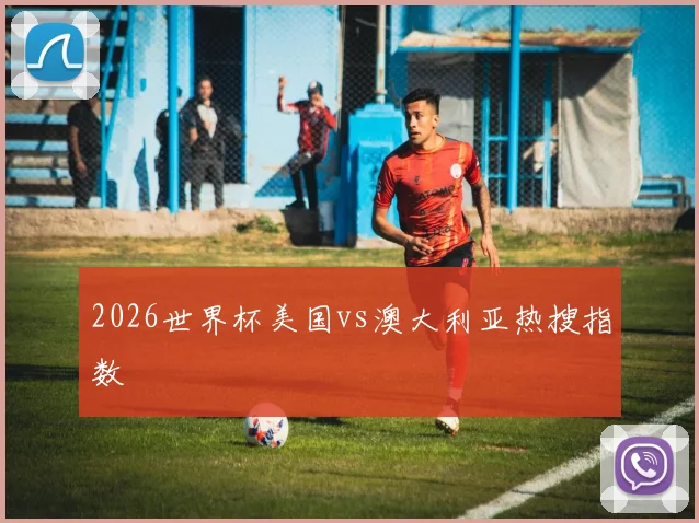 2026世界杯美国vs澳大利亚热搜指数