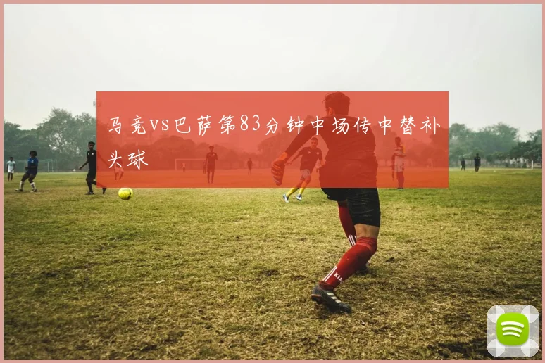 马竞vs巴萨第83分钟中场传中替补头球