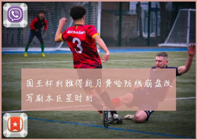 国王杯利雅得新月费哈防线崩盘改写剧本巨星时刻