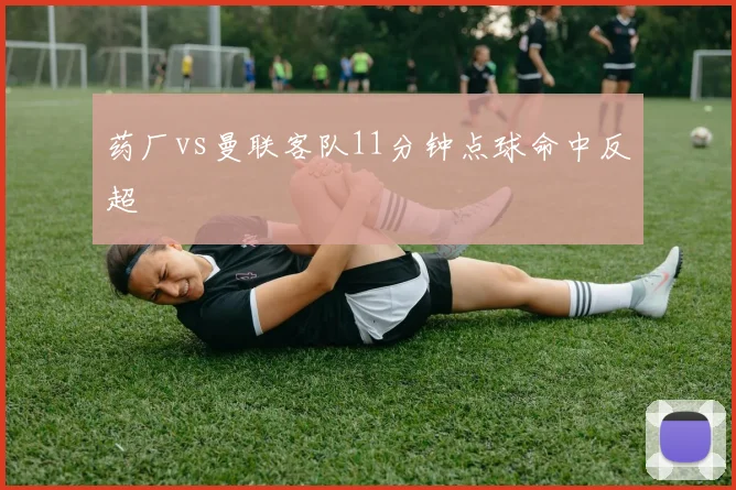 药厂vs曼联客队11分钟点球命中反超