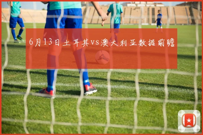 6月13日土耳其vs澳大利亚数据前瞻