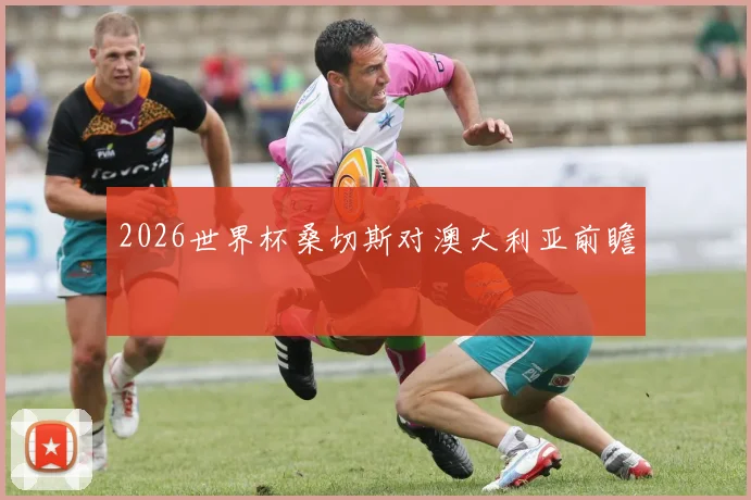 2026世界杯桑切斯对澳大利亚前瞻
