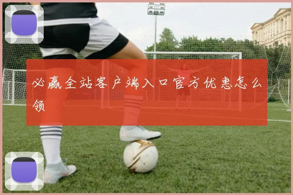 必赢全站客户端入口官方优惠怎么领