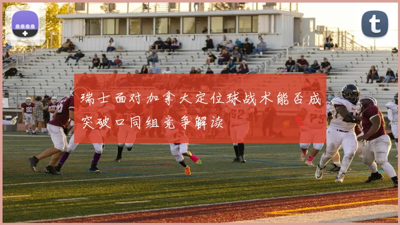 瑞士面对加拿大定位球战术能否成突破口同组竞争解读