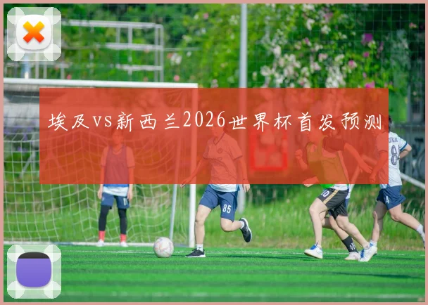 埃及vs新西兰2026世界杯首发预测